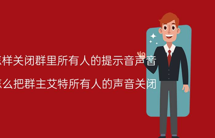 怎样关闭群里所有人的提示音声音 怎么把群主艾特所有人的声音关闭？